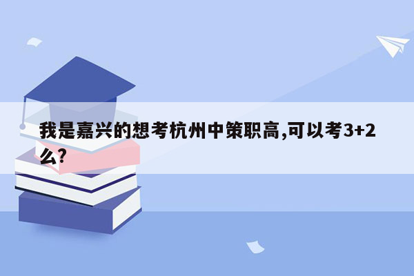 我是嘉兴的想考杭州中策职高,可以考3+2么?