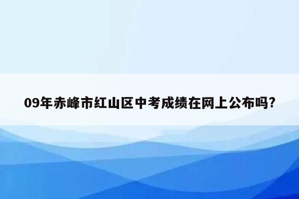 09年赤峰市红山区中考成绩在网上公布吗?