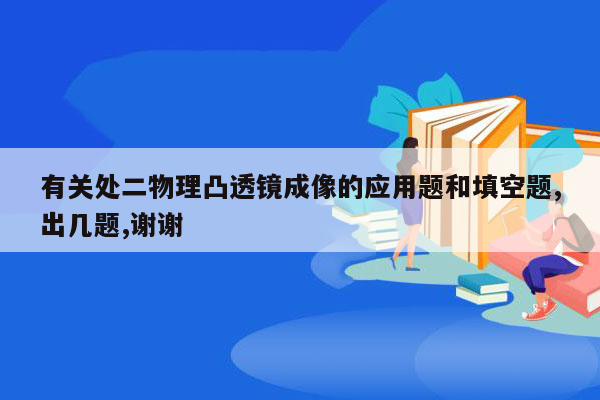 有关处二物理凸透镜成像的应用题和填空题,出几题,谢谢