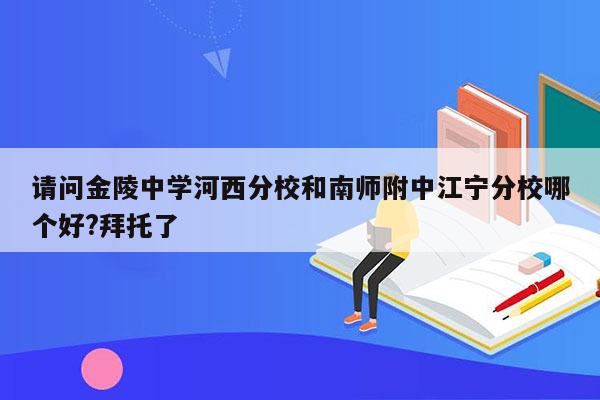 请问金陵中学河西分校和南师附中江宁分校哪个好?拜托了