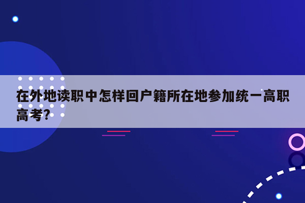 在外地读职中怎样回户籍所在地参加统一高职高考?