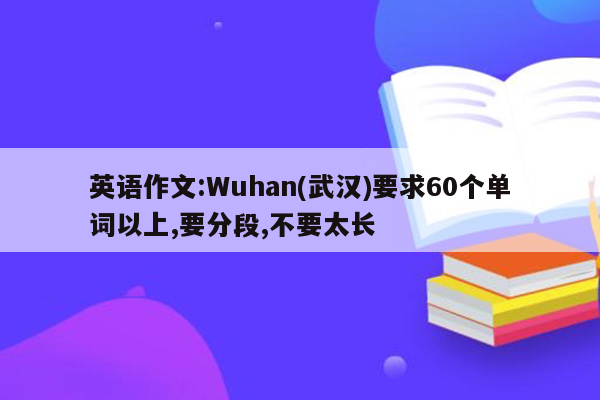 英语作文:Wuhan(武汉)要求60个单词以上,要分段,不要太长