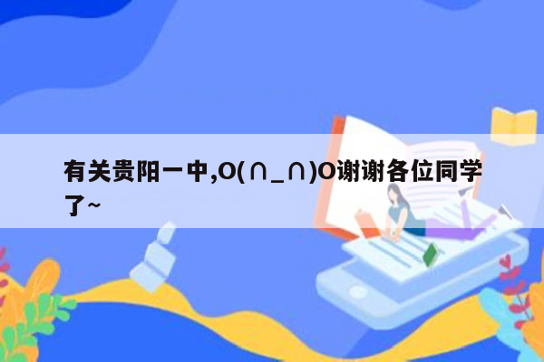 有关贵阳一中,O(∩_∩)O谢谢各位同学了~