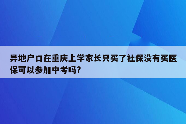 异地户口在重庆上学家长只买了社保没有买医保可以参加中考吗?