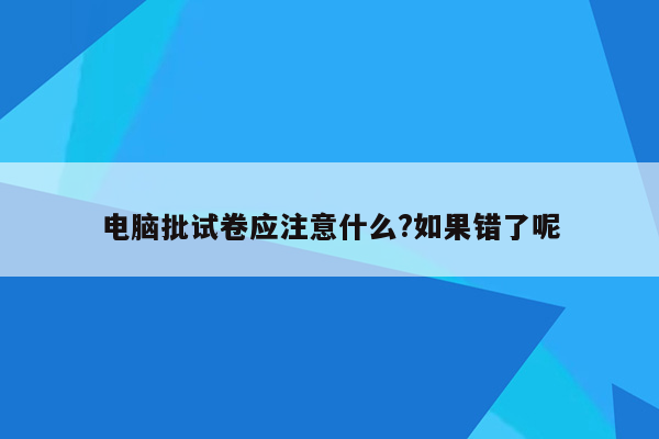 电脑批试卷应注意什么?如果错了呢