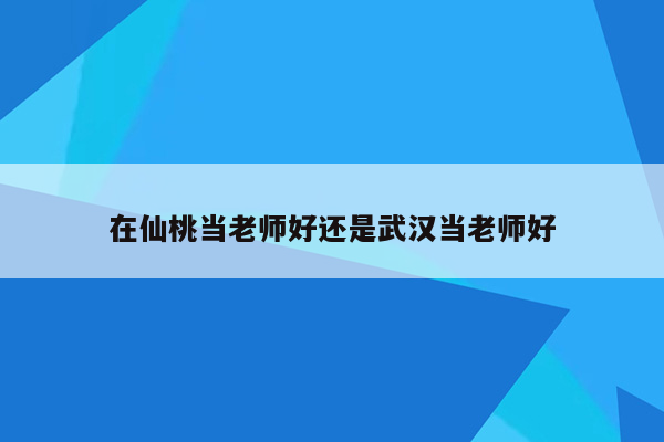 在仙桃当老师好还是武汉当老师好