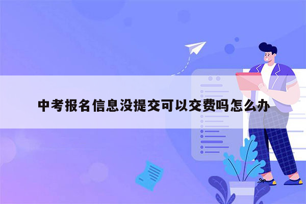 中考报名信息没提交可以交费吗怎么办
