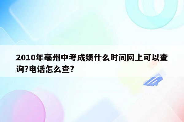 2010年亳州中考成绩什么时间网上可以查询?电话怎么查?