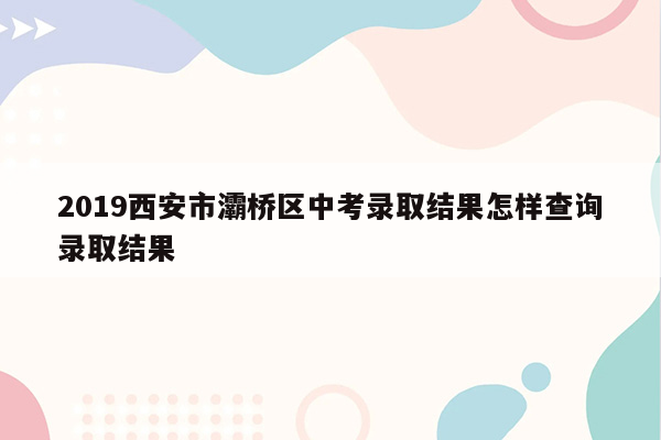 2019西安市灞桥区中考录取结果怎样查询录取结果