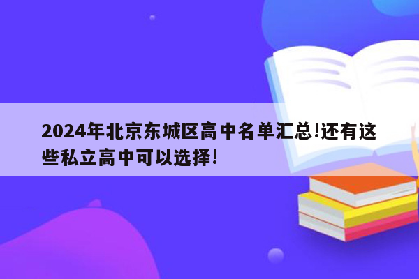 2024年北京东城区高中名单汇总!还有这些私立高中可以选择!
