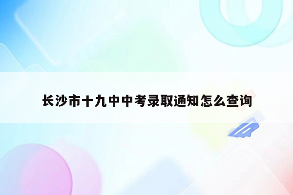 长沙市十九中中考录取通知怎么查询