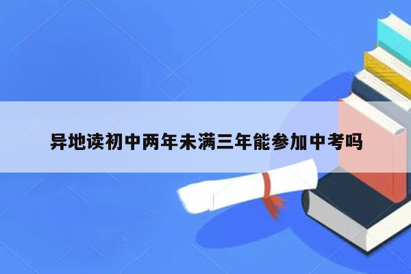 异地读初中两年未满三年能参加中考吗