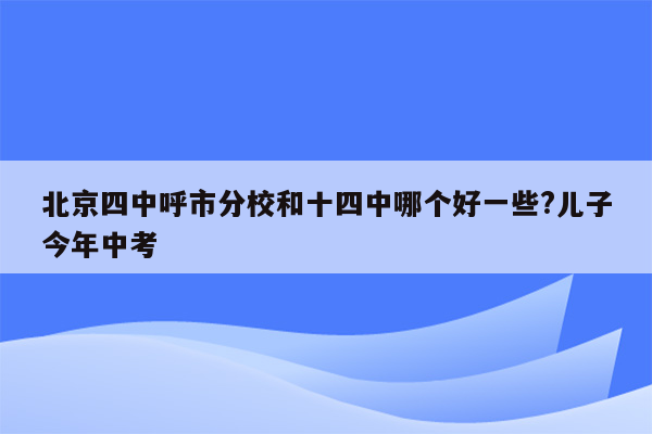北京四中呼市分校和十四中哪个好一些?儿子今年中考