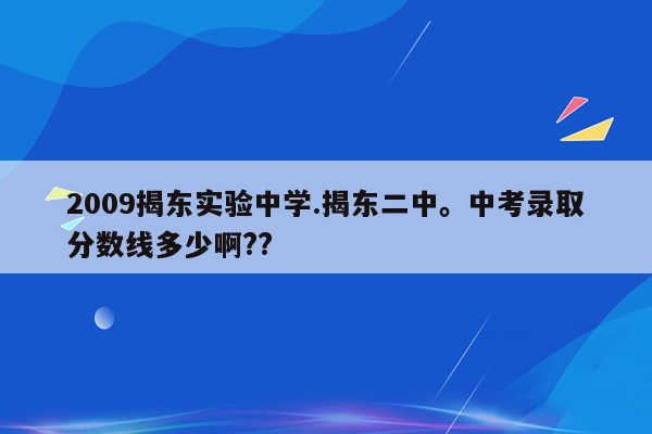 2009揭东实验中学.揭东二中。中考录取分数线多少啊??