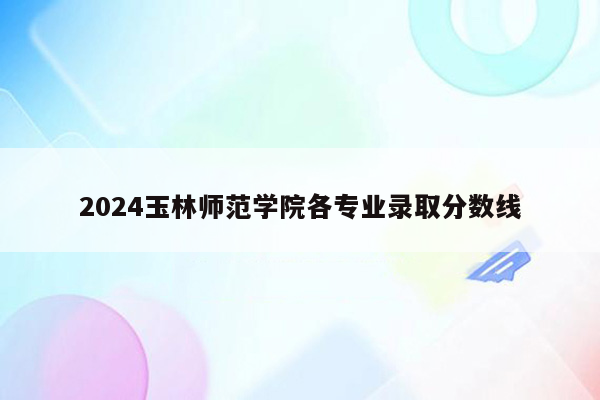 2024玉林师范学院各专业录取分数线
