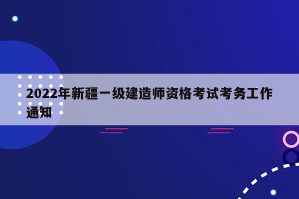 2022年新疆一级建造师资格考试考务工作通知