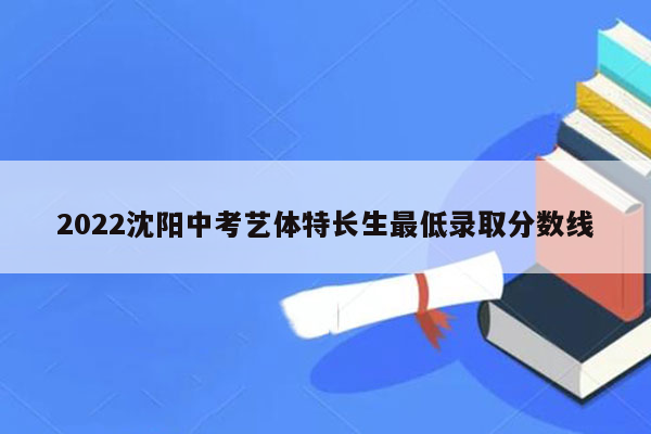 2022沈阳中考艺体特长生最低录取分数线