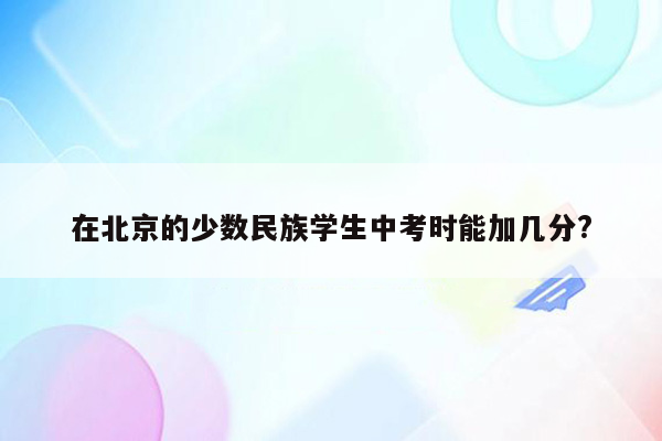 在北京的少数民族学生中考时能加几分?