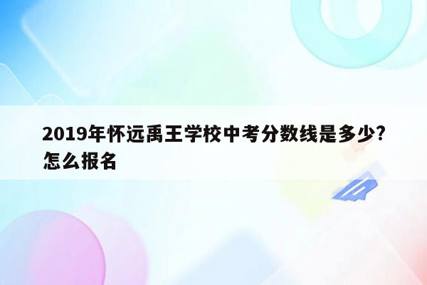 2019年怀远禹王学校中考分数线是多少?怎么报名