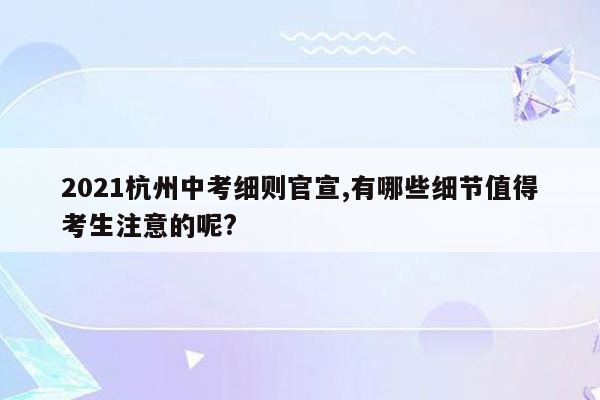 2021杭州中考细则官宣,有哪些细节值得考生注意的呢?