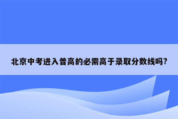 北京中考进入普高的必需高于录取分数线吗?