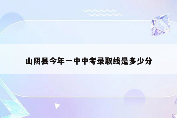 山阴县今年一中中考录取线是多少分