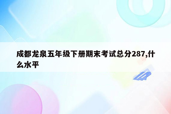 成都龙泉五年级下册期末考试总分287,什么水平