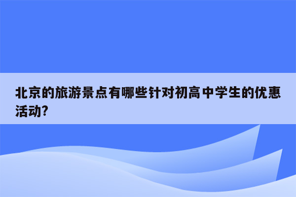 北京的旅游景点有哪些针对初高中学生的优惠活动?