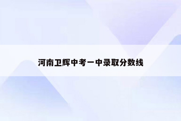 河南卫辉中考一中录取分数线