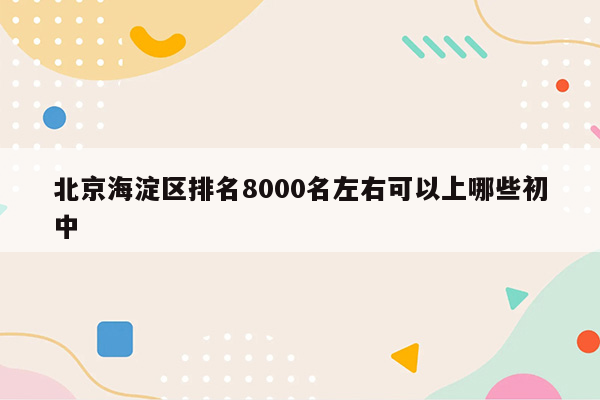北京海淀区排名8000名左右可以上哪些初中