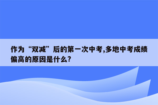 作为“双减”后的第一次中考,多地中考成绩偏高的原因是什么?