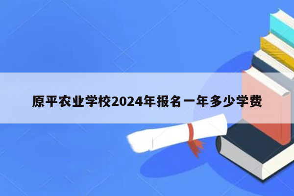 原平农业学校2024年报名一年多少学费