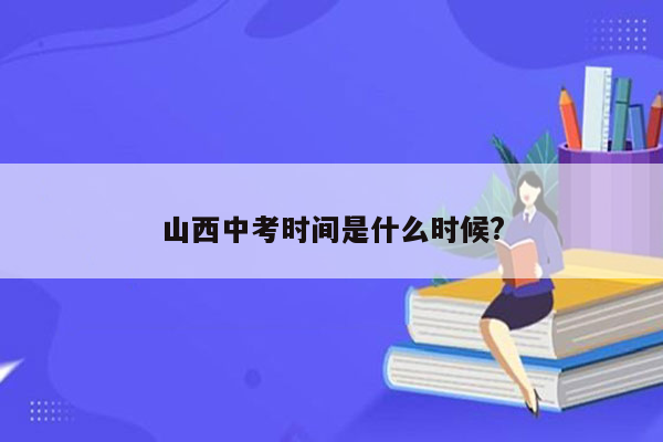 山西中考时间是什么时候?