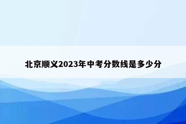 北京顺义2023年中考分数线是多少分