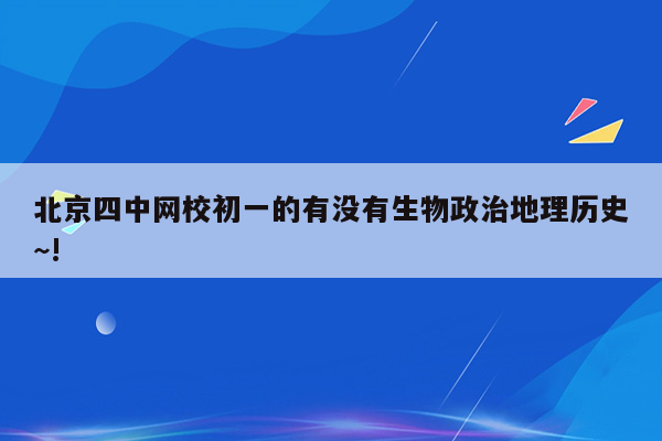 北京四中网校初一的有没有生物政治地理历史~!