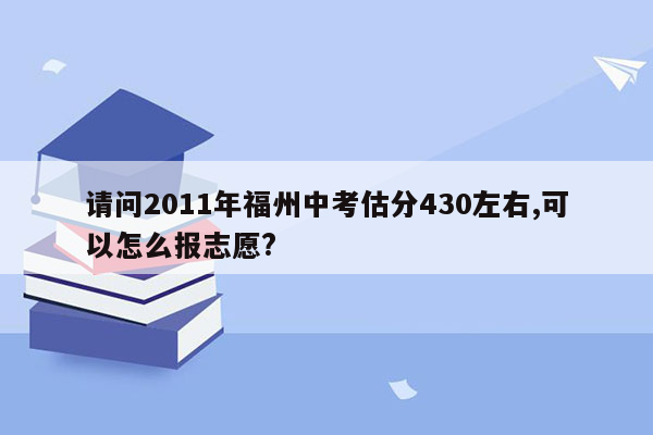 请问2011年福州中考估分430左右,可以怎么报志愿?