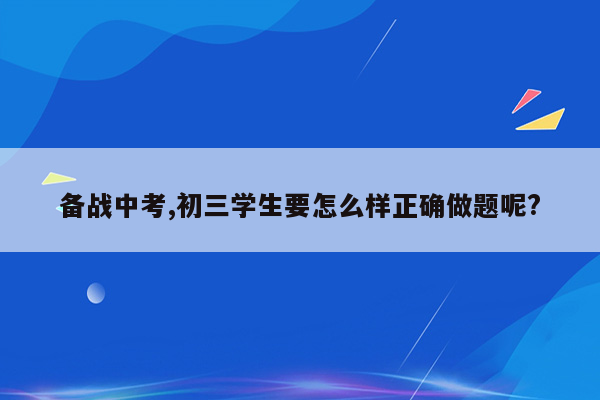 备战中考,初三学生要怎么样正确做题呢?