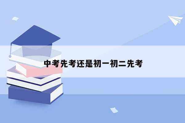 中考先考还是初一初二先考