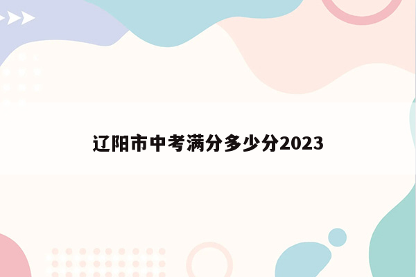 辽阳市中考满分多少分2023