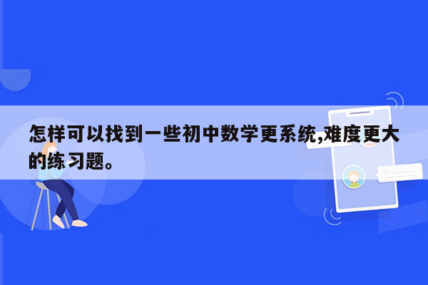 怎样可以找到一些初中数学更系统,难度更大的练习题。