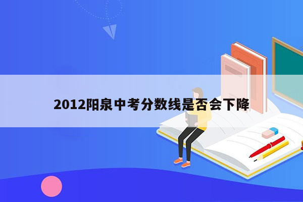 2012阳泉中考分数线是否会下降