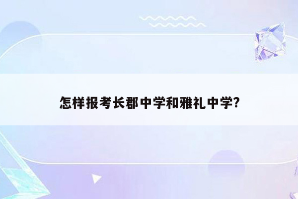 怎样报考长郡中学和雅礼中学?