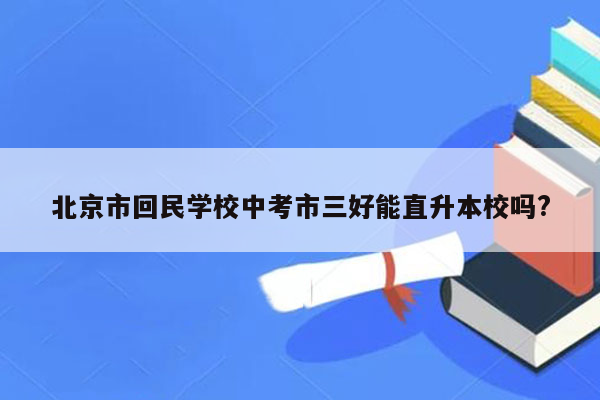北京市回民学校中考市三好能直升本校吗?