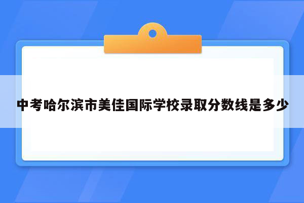 中考哈尔滨市美佳国际学校录取分数线是多少