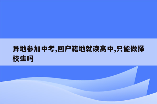 异地参加中考,回户籍地就读高中,只能做择校生吗