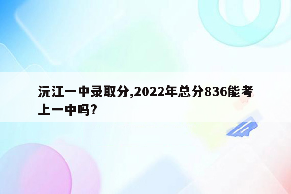 沅江一中录取分,2022年总分836能考上一中吗?