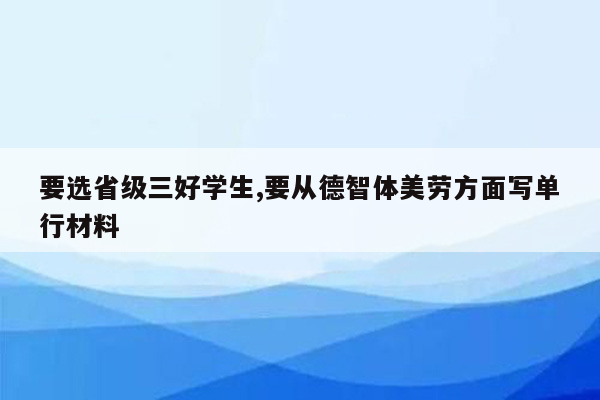 要选省级三好学生,要从德智体美劳方面写单行材料