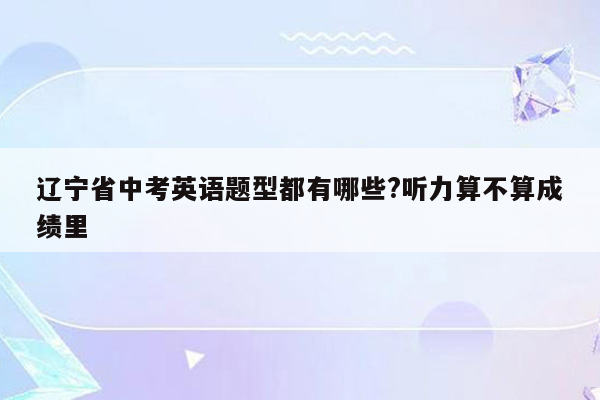 辽宁省中考英语题型都有哪些?听力算不算成绩里