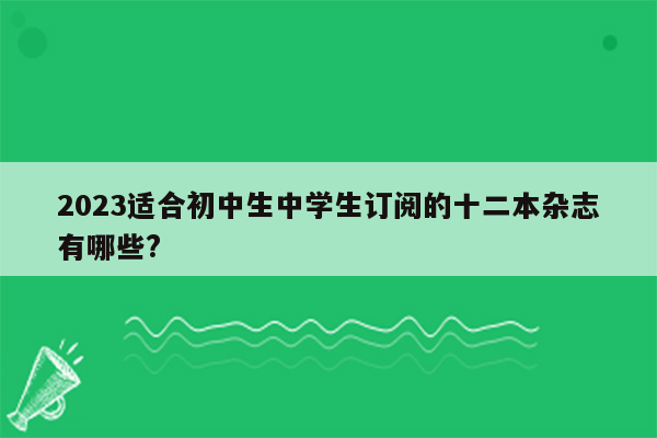 2023适合初中生中学生订阅的十二本杂志有哪些?