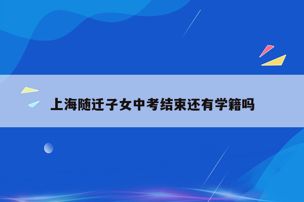 上海随迁子女中考结束还有学籍吗